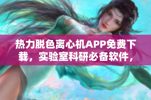 热力脱色离心机APP免费下载，实验室科研必备软件，安卓版本全面支持