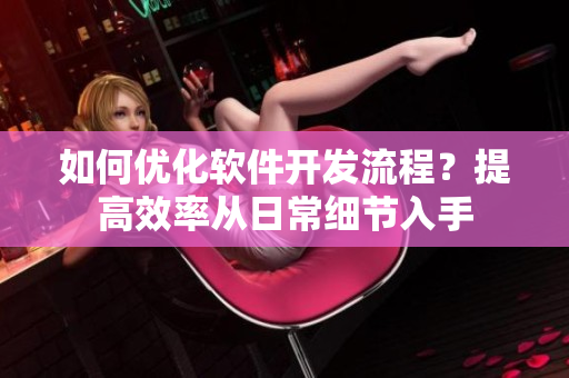 如何优化软件开发流程？提高效率从日常细节入手
