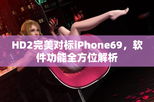 HD2完美对标iPhone69，软件功能全方位解析