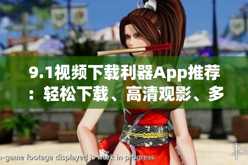 9.1视频下载利器App推荐：轻松下载、高清观影、多平台支持