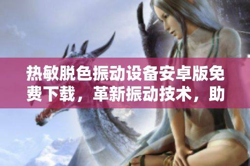 热敏脱色振动设备安卓版免费下载，革新振动技术，助力软件开发者更高效工作