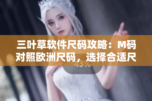 三叶草软件尺码攻略：M码对照欧洲尺码，选择合适尺码助力软件开发