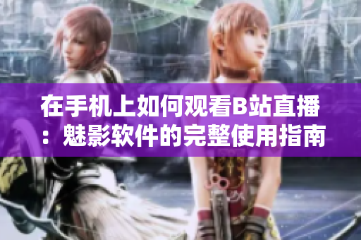在手机上如何观看B站直播：魅影软件的完整使用指南