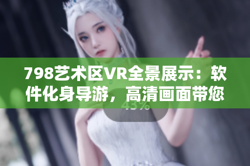 798艺术区VR全景展示：软件化身导游，高清画面带您畅游艺术殿堂