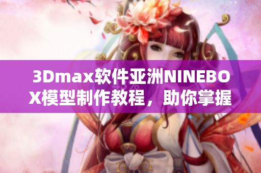 3Dmax软件亚洲NINEBOX模型制作教程，助你掌握专业技能