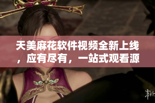 天美麻花软件视频全新上线，应有尽有，一站式观看源源不断