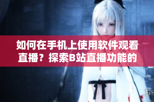 如何在手机上使用软件观看直播？探索B站直播功能的操作指南