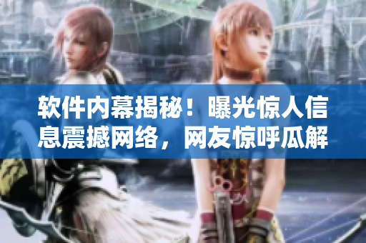 软件内幕揭秘！曝光惊人信息震撼网络，网友惊呼瓜解连连