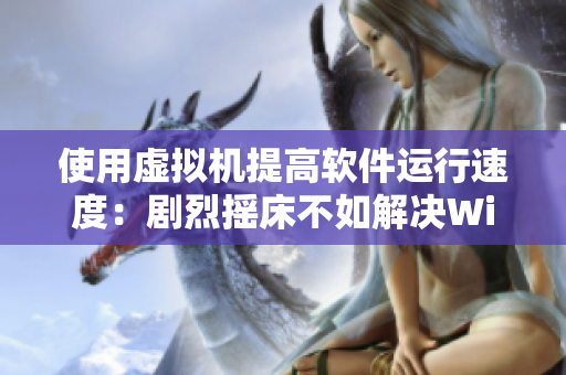 使用虚拟机提高软件运行速度：剧烈摇床不如解决Windows运行缓慢问题