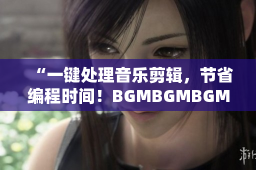 “一键处理音乐剪辑，节省编程时间！BGMBGMBGM软件值得投资”