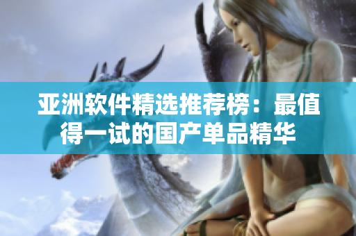亚洲软件精选推荐榜：最值得一试的国产单品精华