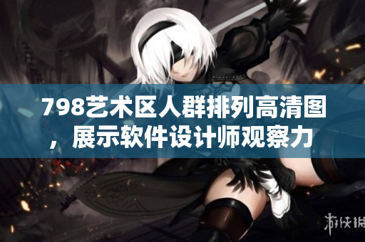 798艺术区人群排列高清图，展示软件设计师观察力 