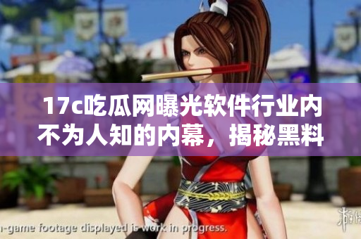 17c吃瓜网曝光软件行业内不为人知的内幕，揭秘黑料真相