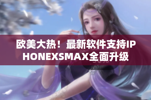欧美大热！最新软件支持IPHONEXSMAX全面升级