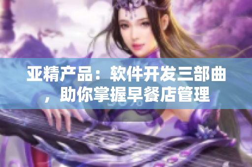 亚精产品：软件开发三部曲，助你掌握早餐店管理
