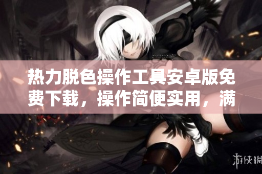 热力脱色操作工具安卓版免费下载，操作简便实用，满足用户需求