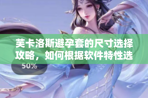 芙卡洛斯避孕套的尺寸选择攻略，如何根据软件特性选购最适合的规格？