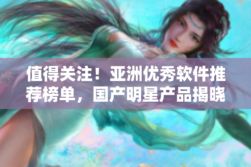 值得关注！亚洲优秀软件推荐榜单，国产明星产品揭晓