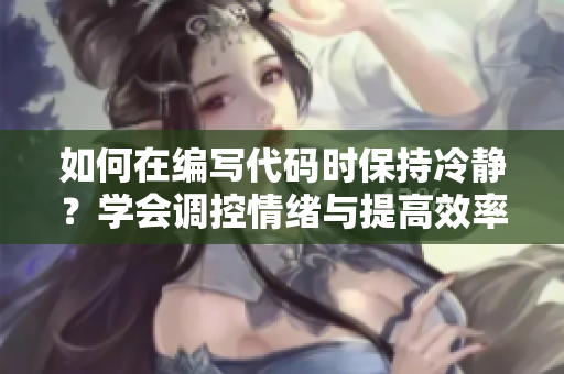 如何在编写代码时保持冷静？学会调控情绪与提高效率