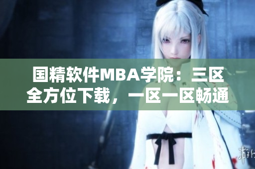 国精软件MBA学院：三区全方位下载，一区一区畅通无阻