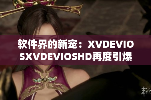 软件界的新宠：XVDEVIOSXVDEVIOSHD再度引爆热议