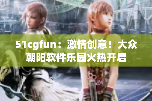 51cgfun：激情创意！大众朝阳软件乐园火热开启