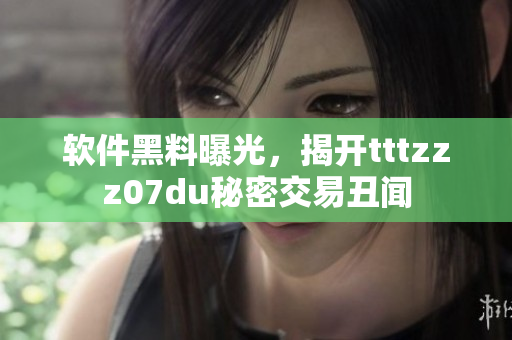 软件黑料曝光，揭开tttzzz07du秘密交易丑闻