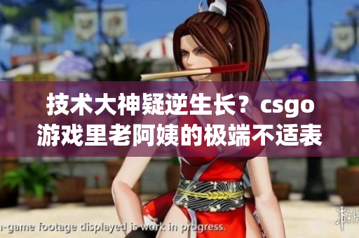 技术大神疑逆生长？csgo游戏里老阿姨的极端不适表现