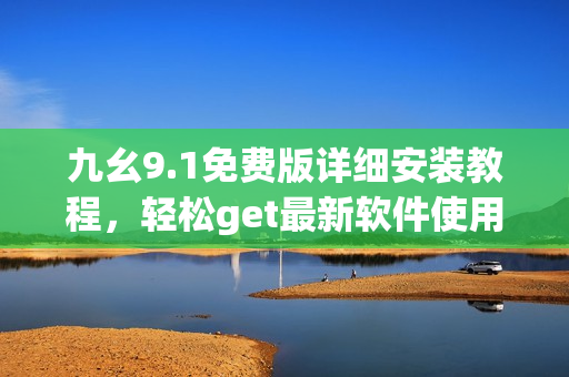 九幺9.1免费版详细安装教程，轻松get最新软件使用技巧