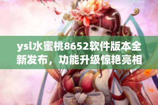 ysl水蜜桃8652软件版本全新发布，功能升级惊艳亮相！