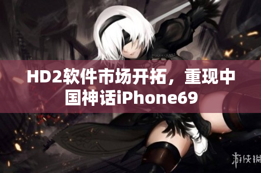 HD2软件市场开拓，重现中国神话iPhone69