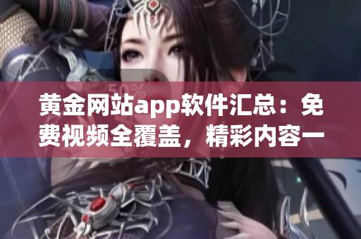 黄金网站app软件汇总：免费视频全覆盖，精彩内容一网打尽