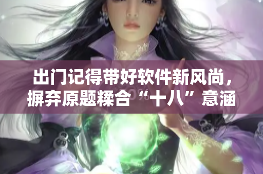 出门记得带好软件新风尚，摒弃原题糅合“十八”意涵，呼吁软件迎新。
