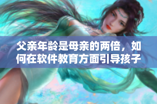 父亲年龄是母亲的两倍，如何在软件教育方面引导孩子？