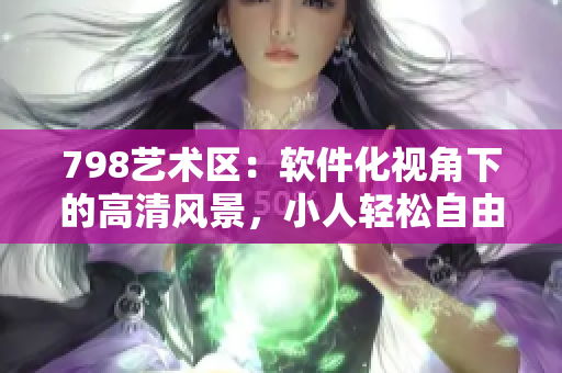 798艺术区：软件化视角下的高清风景，小人轻松自由自在
