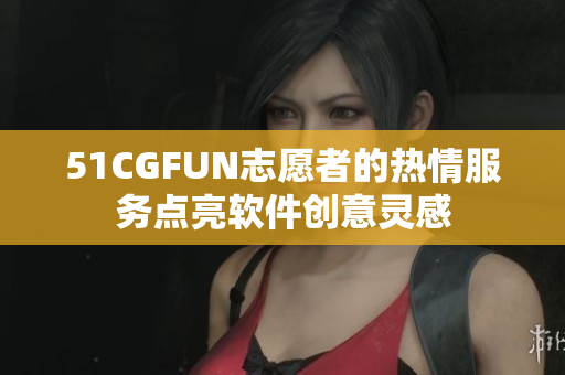 51CGFUN志愿者的热情服务点亮软件创意灵感