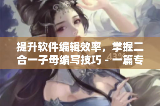 提升软件编辑效率，掌握二合一子母编写技巧 - 一篇专业软件编辑教程
