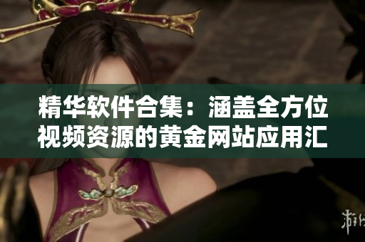 精华软件合集：涵盖全方位视频资源的黄金网站应用汇总