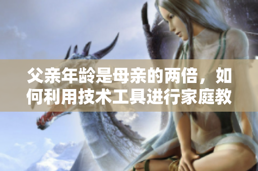 父亲年龄是母亲的两倍，如何利用技术工具进行家庭教育
