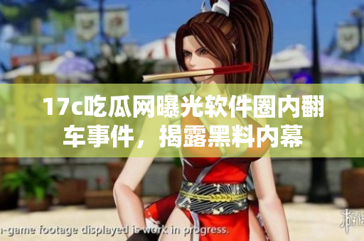 17c吃瓜网曝光软件圈内翻车事件，揭露黑料内幕