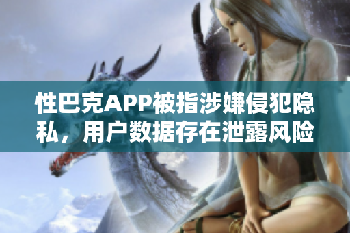 性巴克APP被指涉嫌侵犯隐私，用户数据存在泄露风险