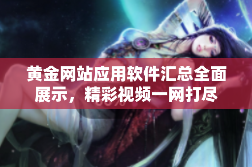 黄金网站应用软件汇总全面展示，精彩视频一网打尽