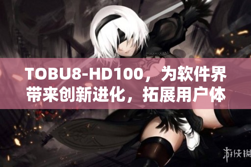 TOBU8-HD100，为软件界带来创新进化，拓展用户体验