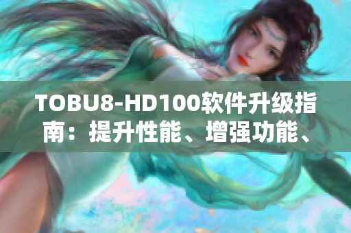 TOBU8-HD100软件升级指南：提升性能、增强功能、优化体验 