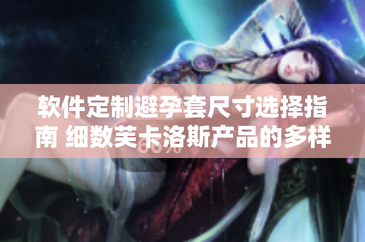软件定制避孕套尺寸选择指南 细数芙卡洛斯产品的多样性