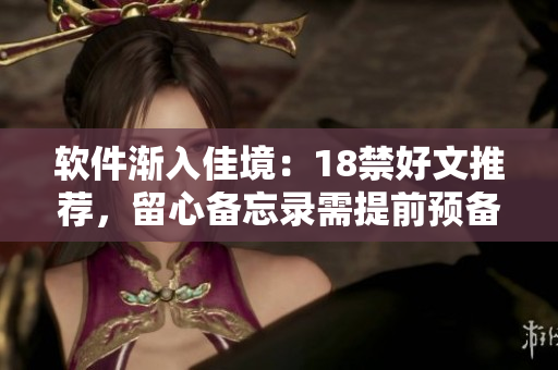 软件渐入佳境：18禁好文推荐，留心备忘录需提前预备。