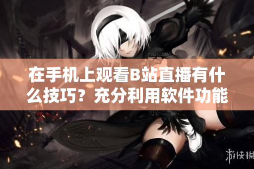 在手机上观看B站直播有什么技巧？充分利用软件功能，轻松欣赏高清直播。