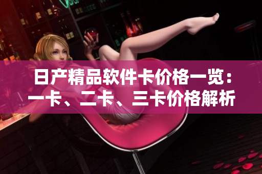 日产精品软件卡价格一览：一卡、二卡、三卡价格解析