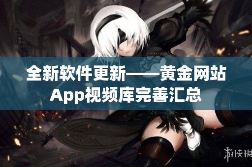 全新软件更新——黄金网站App视频库完善汇总