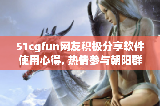 51cgfun网友积极分享软件使用心得, 热情参与朝阳群众, 值得关注